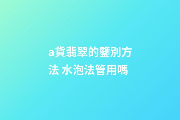 a貨翡翠的鑒別方法 水泡法管用嗎
